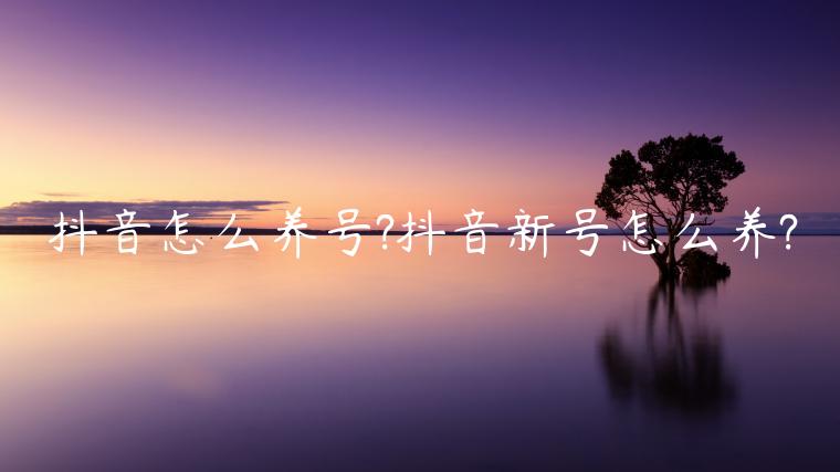 抖音怎么養(yǎng)號(hào)?抖音新號(hào)怎么養(yǎng)?